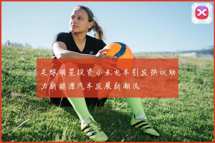 足球明星投资小米电车引发热议助力新能源汽车发展新潮流