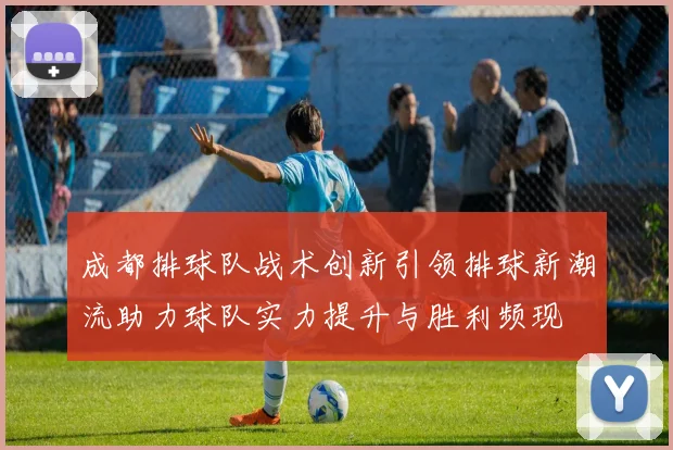 成都排球队战术创新引领排球新潮流助力球队实力提升与胜利频现