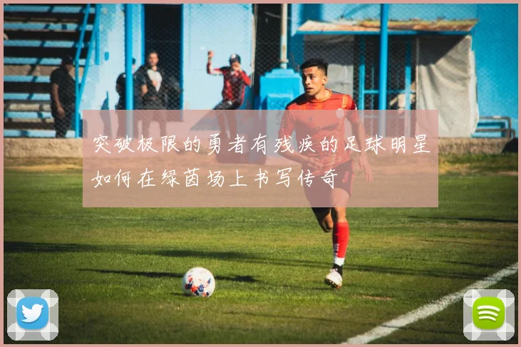 突破极限的勇者有残疾的足球明星如何在绿茵场上书写传奇