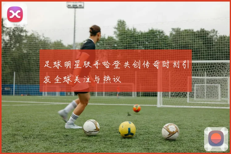 足球明星联手哈登共创传奇时刻引发全球关注与热议