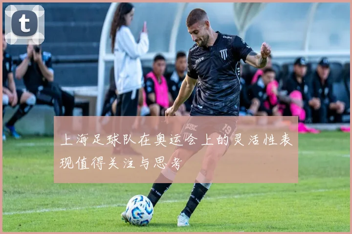上海足球队在奥运会上的灵活性表现值得关注与思考