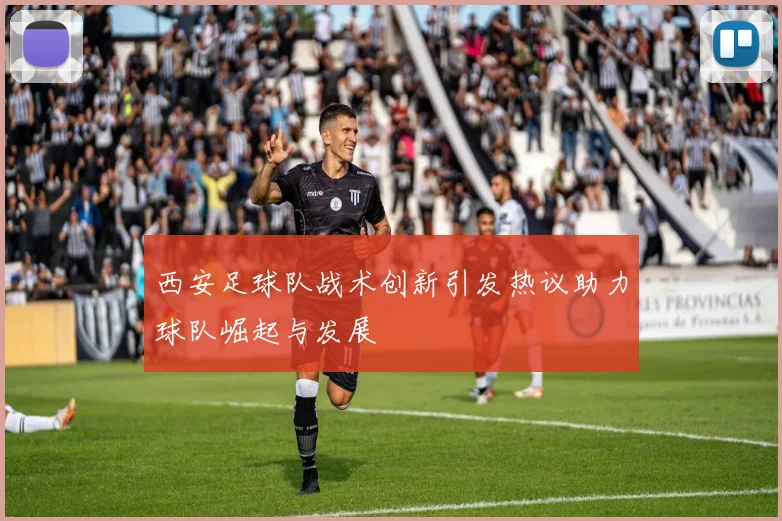 西安足球队战术创新引发热议助力球队崛起与发展