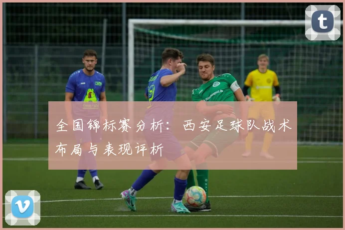 全国锦标赛分析：西安足球队战术布局与表现评析