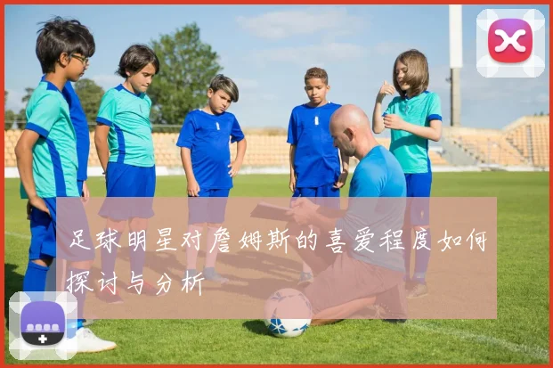 足球明星对詹姆斯的喜爱程度如何探讨与分析