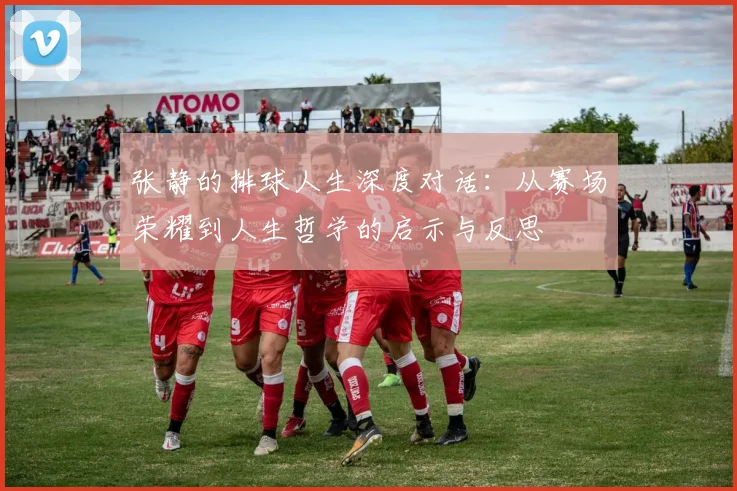 张静的排球人生深度对话：从赛场荣耀到人生哲学的启示与反思