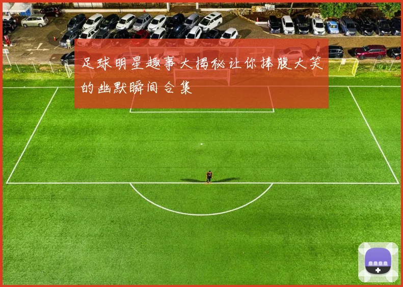 足球明星趣事大揭秘让你捧腹大笑的幽默瞬间合集