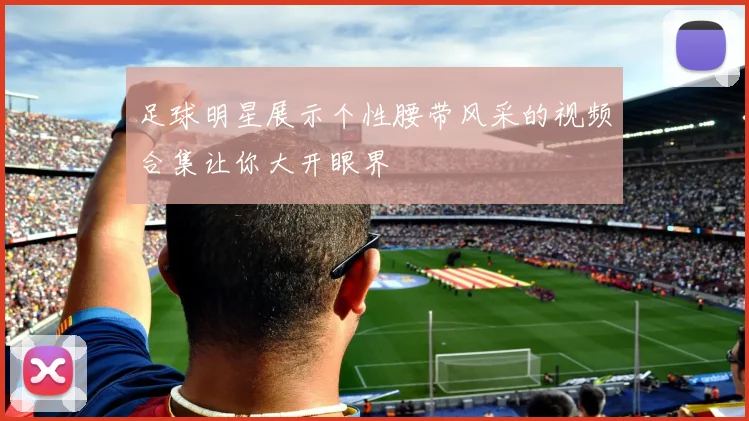 足球明星展示个性腰带风采的视频合集让你大开眼界