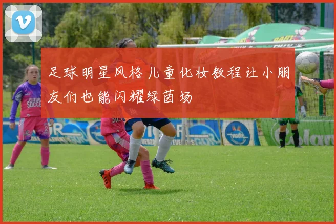 足球明星风格儿童化妆教程让小朋友们也能闪耀绿茵场