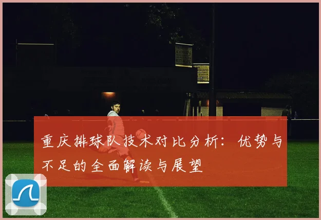 重庆排球队技术对比分析：优势与不足的全面解读与展望