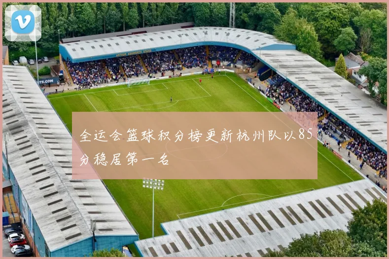 全运会篮球积分榜更新杭州队以85分稳居第一名