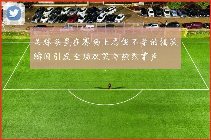 足球明星在赛场上忍俊不禁的搞笑瞬间引发全场欢笑与热烈掌声