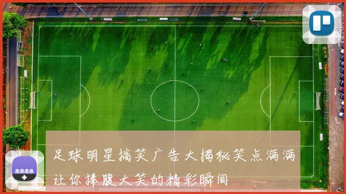 足球明星搞笑广告大揭秘笑点满满让你捧腹大笑的精彩瞬间