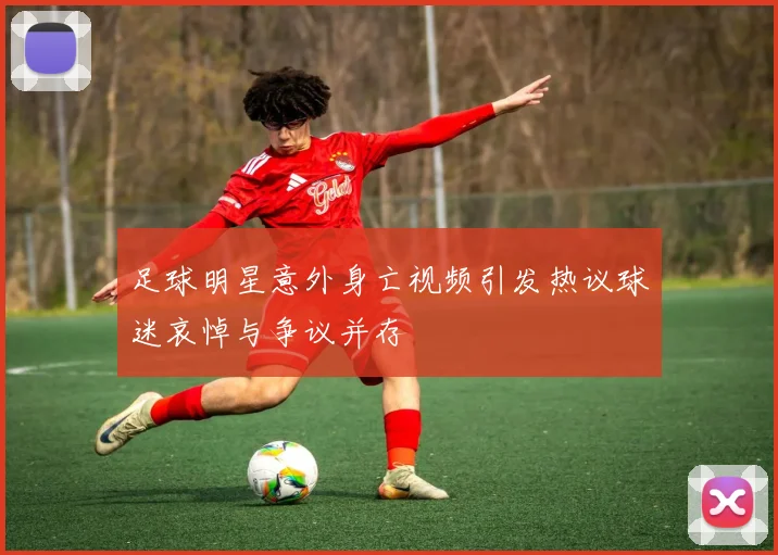 足球明星意外身亡视频引发热议球迷哀悼与争议并存