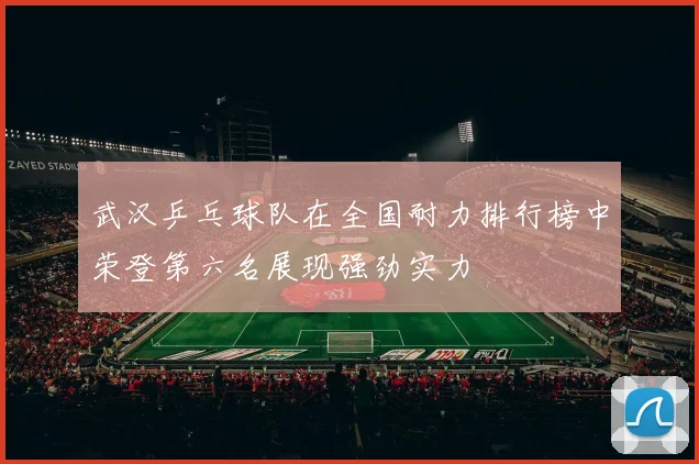 武汉乒乓球队在全国耐力排行榜中荣登第六名展现强劲实力