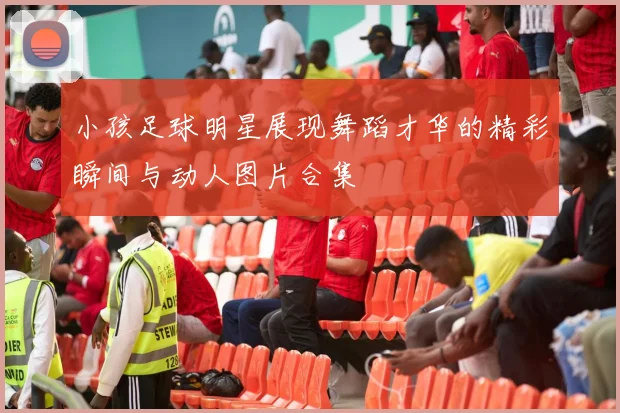 小孩足球明星展现舞蹈才华的精彩瞬间与动人图片合集