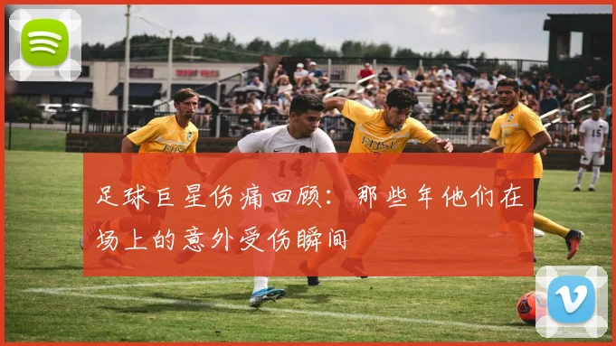 足球巨星伤痛回顾：那些年他们在场上的意外受伤瞬间