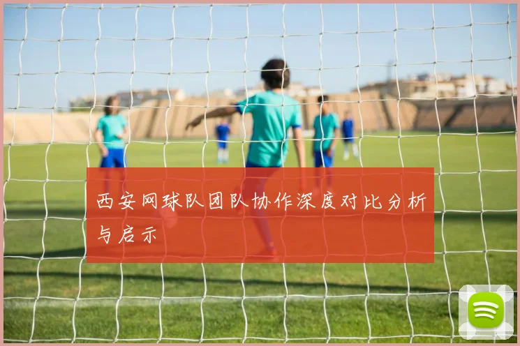 西安网球队团队协作深度对比分析与启示