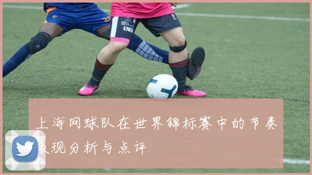 上海网球队在世界锦标赛中的节奏表现分析与点评