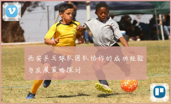 西安乒乓球队团队协作的成功经验与发展策略探讨