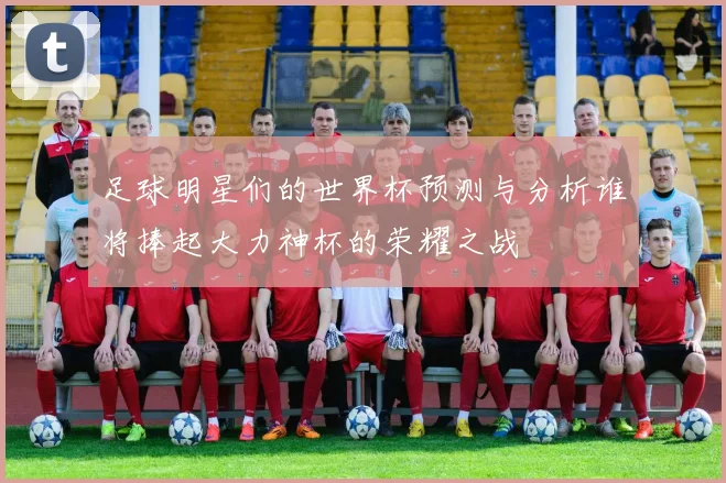 足球明星们的世界杯预测与分析谁将捧起大力神杯的荣耀之战