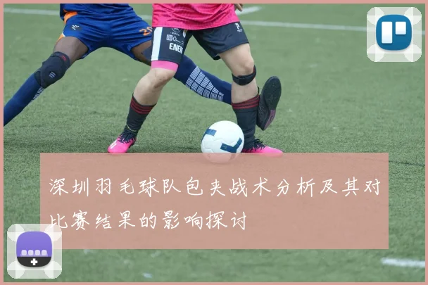 深圳羽毛球队包夹战术分析及其对比赛结果的影响探讨
