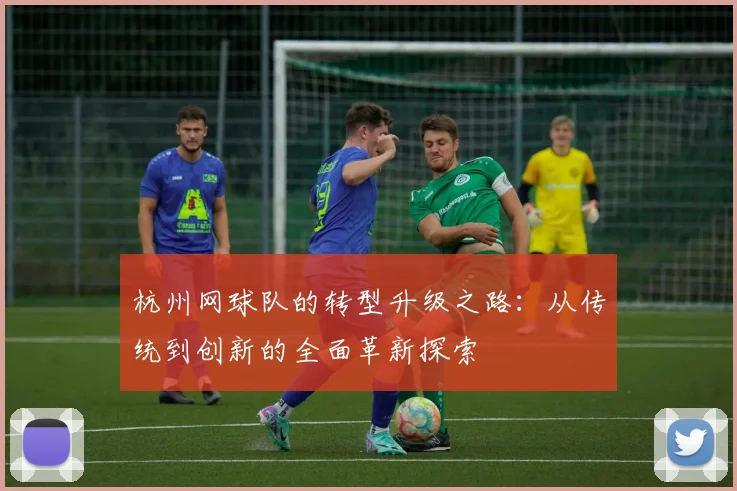 杭州网球队的转型升级之路：从传统到创新的全面革新探索