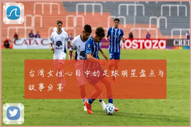 台湾女性心目中的足球明星盘点与故事分享