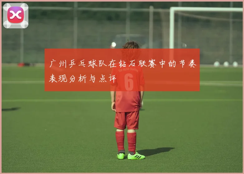 广州乒乓球队在钻石联赛中的节奏表现分析与点评