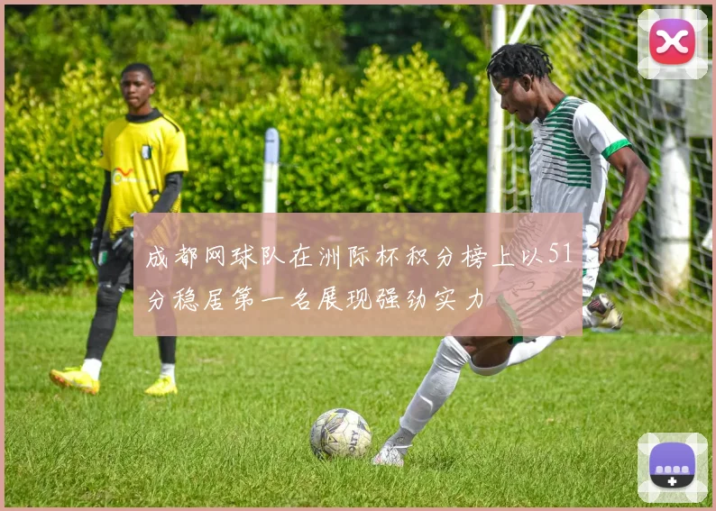 成都网球队在洲际杯积分榜上以51分稳居第一名展现强劲实力