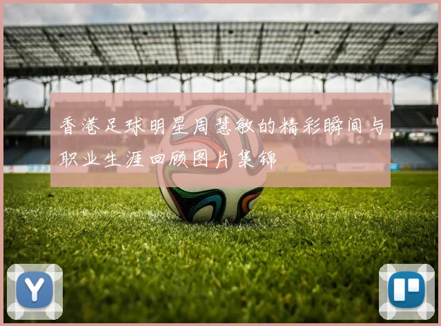 香港足球明星周慧敏的精彩瞬间与职业生涯回顾图片集锦