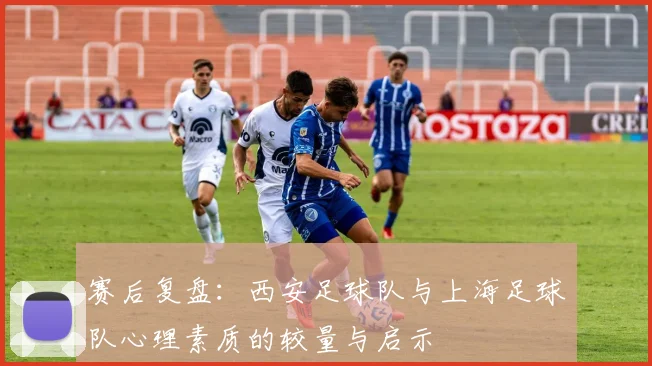 赛后复盘：西安足球队与上海足球队心理素质的较量与启示
