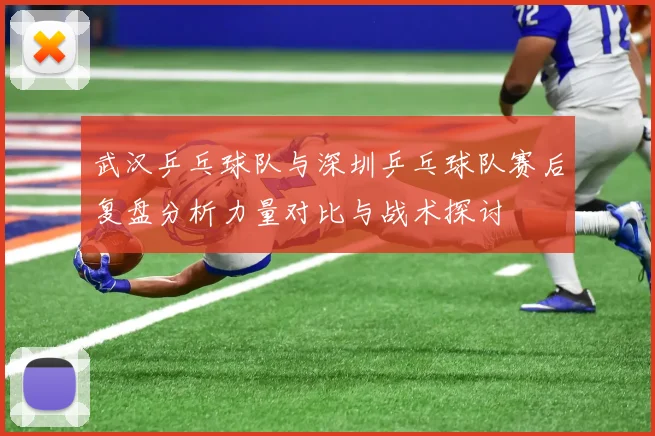 武汉乒乓球队与深圳乒乓球队赛后复盘分析力量对比与战术探讨