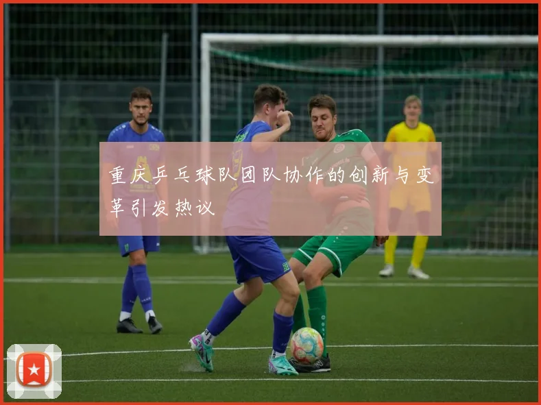 重庆乒乓球队团队协作的创新与变革引发热议