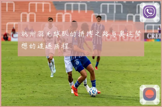 杭州羽毛球队的拼搏之路与奥运梦想的追逐历程