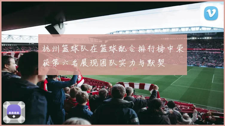 杭州篮球队在篮球配合排行榜中荣获第六名展现团队实力与默契