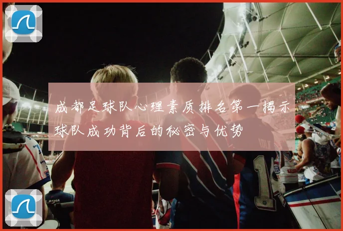 成都足球队心理素质排名第一揭示球队成功背后的秘密与优势