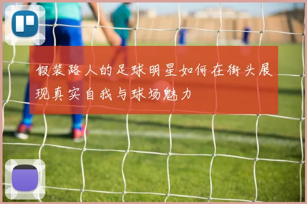 假装路人的足球明星如何在街头展现真实自我与球场魅力