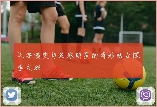 汉字演变与足球明星的奇妙结合探索之旅