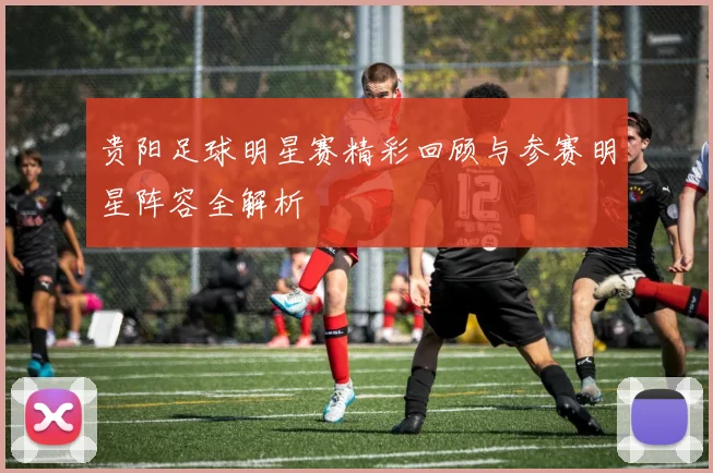 贵阳足球明星赛精彩回顾与参赛明星阵容全解析