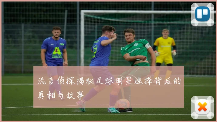 流言侦探揭秘足球明星选择背后的真相与故事
