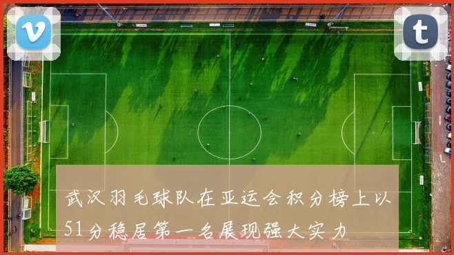 武汉羽毛球队在亚运会积分榜上以51分稳居第一名展现强大实力