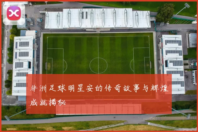 非洲足球明星安的传奇故事与辉煌成就揭秘