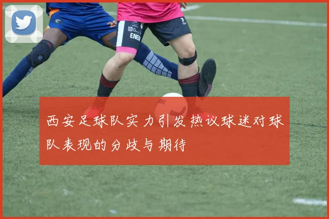 西安足球队实力引发热议球迷对球队表现的分歧与期待