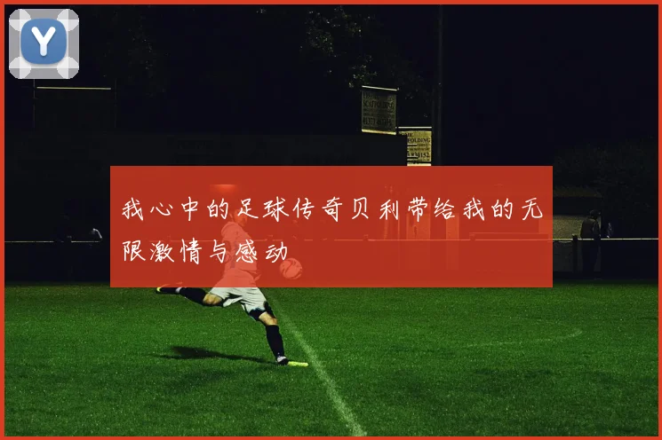 我心中的足球传奇贝利带给我的无限激情与感动