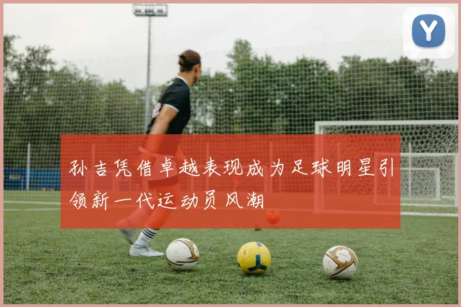 孙吉凭借卓越表现成为足球明星引领新一代运动员风潮