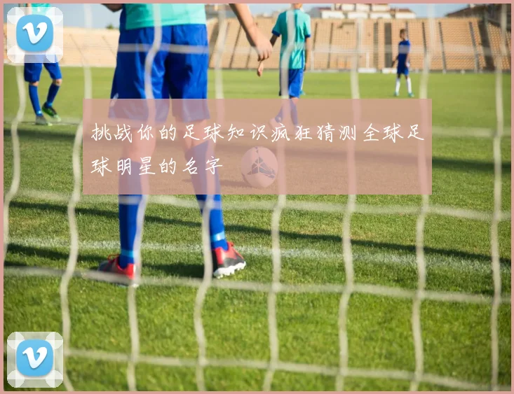 挑战你的足球知识疯狂猜测全球足球明星的名字