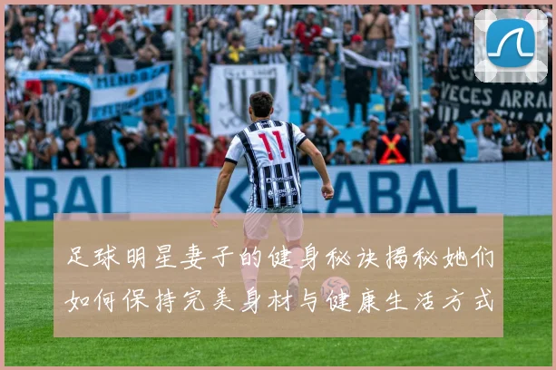 足球明星妻子的健身秘诀揭秘她们如何保持完美身材与健康生活方式