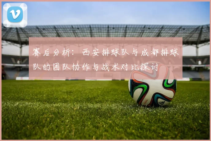 赛后分析：西安排球队与成都排球队的团队协作与战术对比探讨